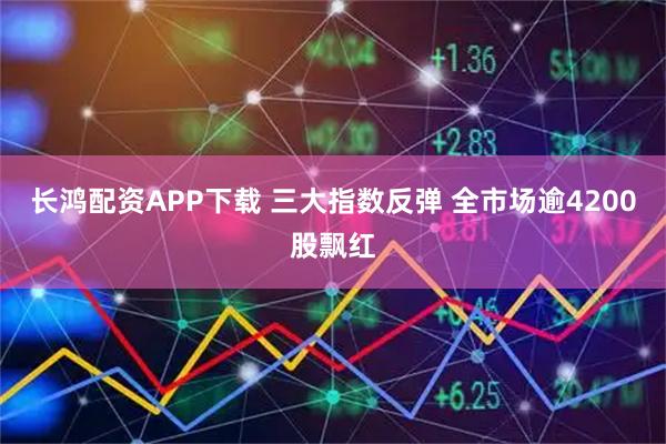 长鸿配资APP下载 三大指数反弹 全市场逾4200股飘红