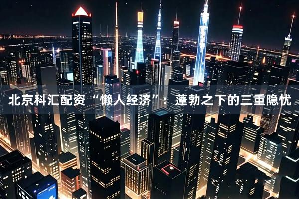 北京科汇配资 “懒人经济”：蓬勃之下的三重隐忧