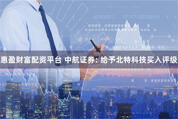 惠盈财富配资平台 中航证券: 给予北特科技买入评级