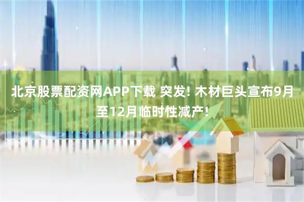 北京股票配资网APP下载 突发! 木材巨头宣布9月至12月临时性减产!
