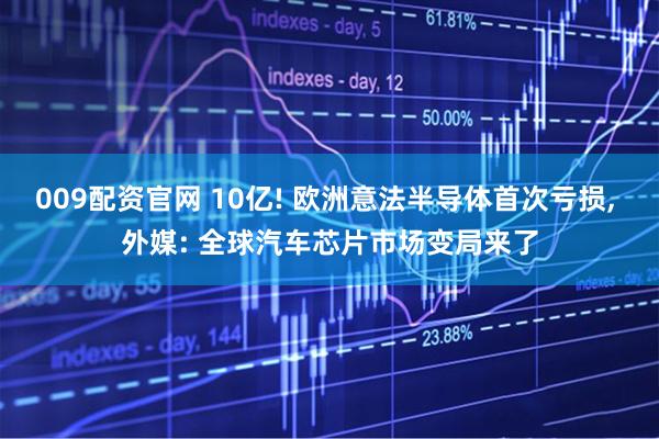 009配资官网 10亿! 欧洲意法半导体首次亏损, 外媒: 全球汽车芯片市场变局来了