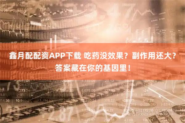 鑫月配配资APP下载 吃药没效果？副作用还大？答案藏在你的基因里！